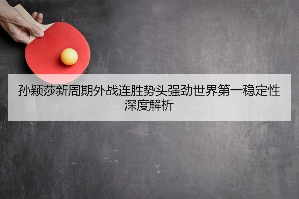 孙颖莎新周期外战连胜势头强劲世界第一稳定性深度解析